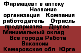 Фармацевт в аптеку. 8-906 › Название организации ­ Компания-работодатель › Отрасль предприятия ­ Другое › Минимальный оклад ­ 1 - Все города Работа » Вакансии   . Кемеровская обл.,Юрга г.